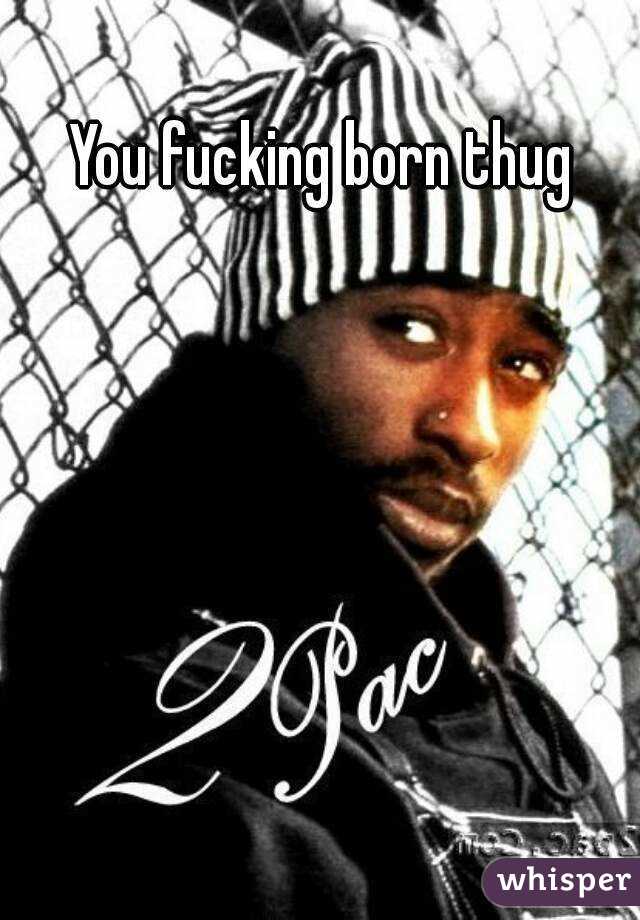 You fucking born thug
