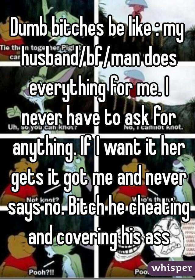 Dumb bitches be like : my husband/bf/man does everything for me. I never have to ask for anything. If I want it her gets it got me and never says no. Bitch he cheating and covering his ass