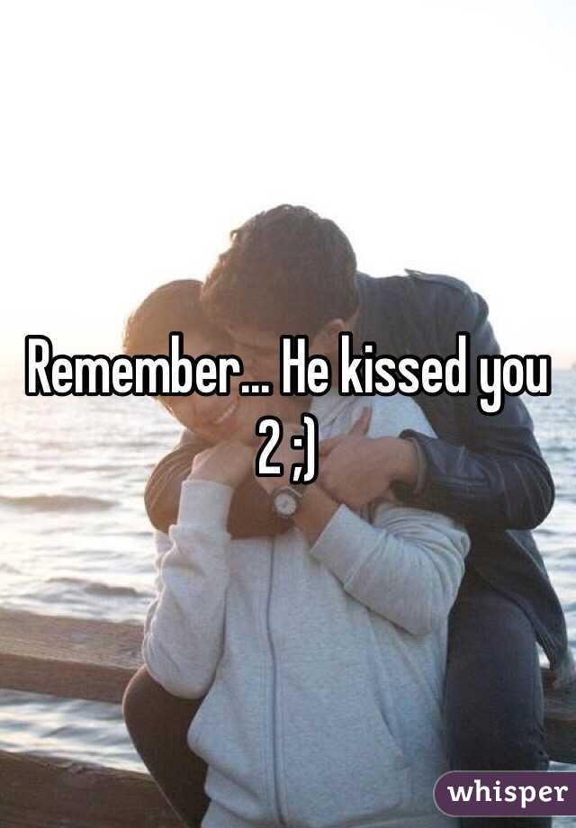 Remember... He kissed you 2 ;)