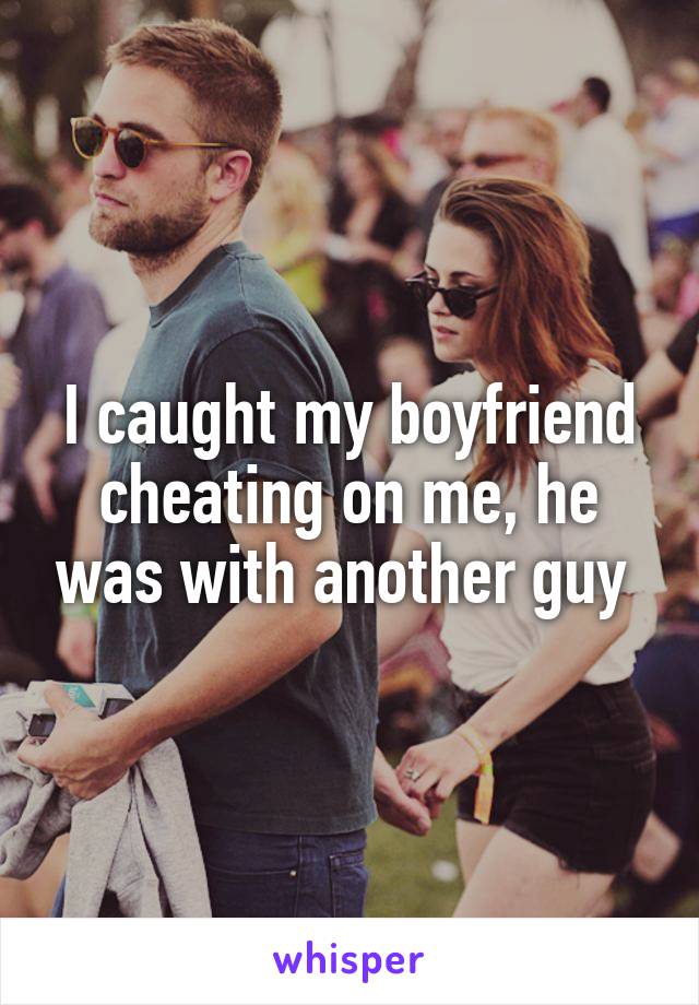 I caught my boyfriend cheating on me, he was with another guy 