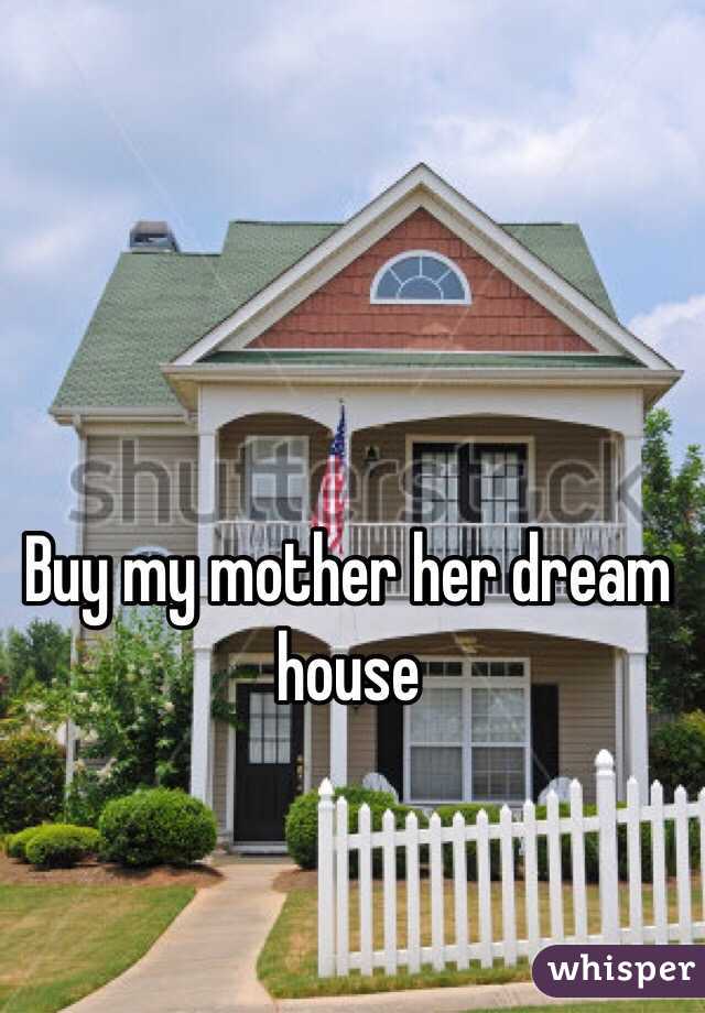 Buy my mother her dream house