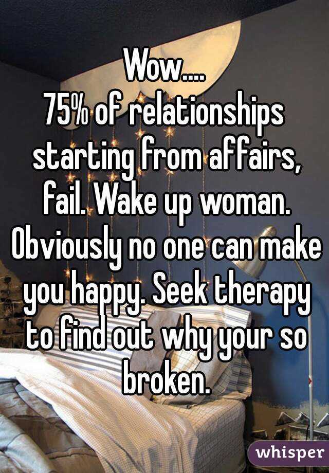Wow....
75% of relationships starting from affairs, fail. Wake up woman. Obviously no one can make you happy. Seek therapy to find out why your so broken.