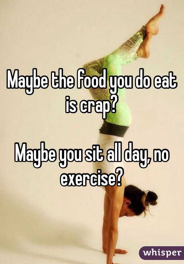 Maybe the food you do eat is crap?

Maybe you sit all day, no exercise?