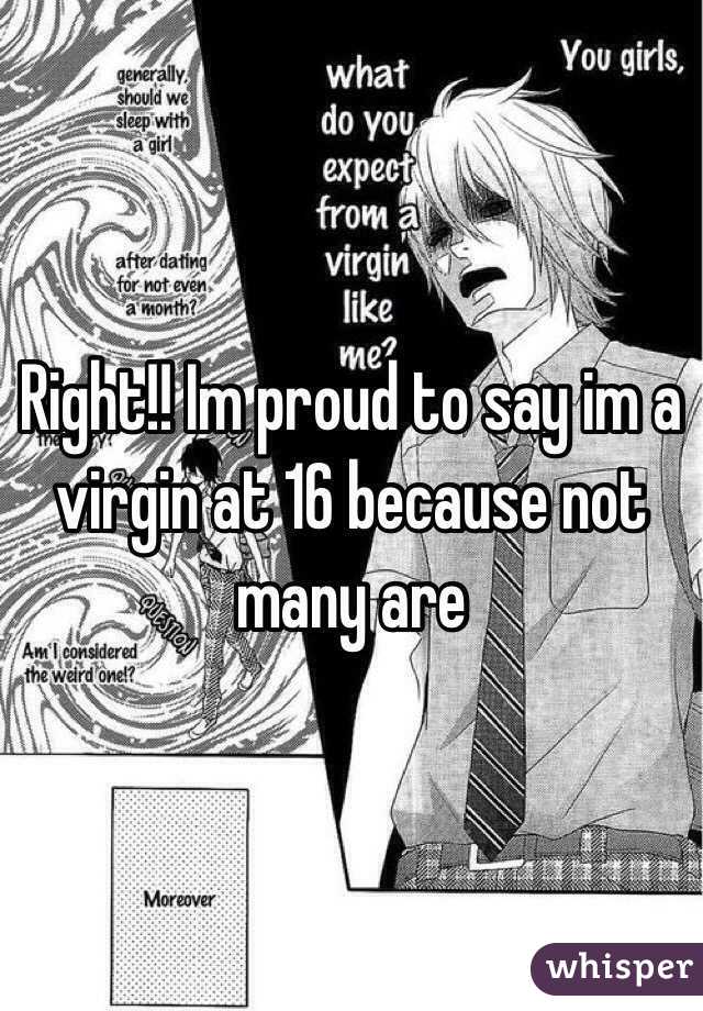 Right!! Im proud to say im a virgin at 16 because not many are 