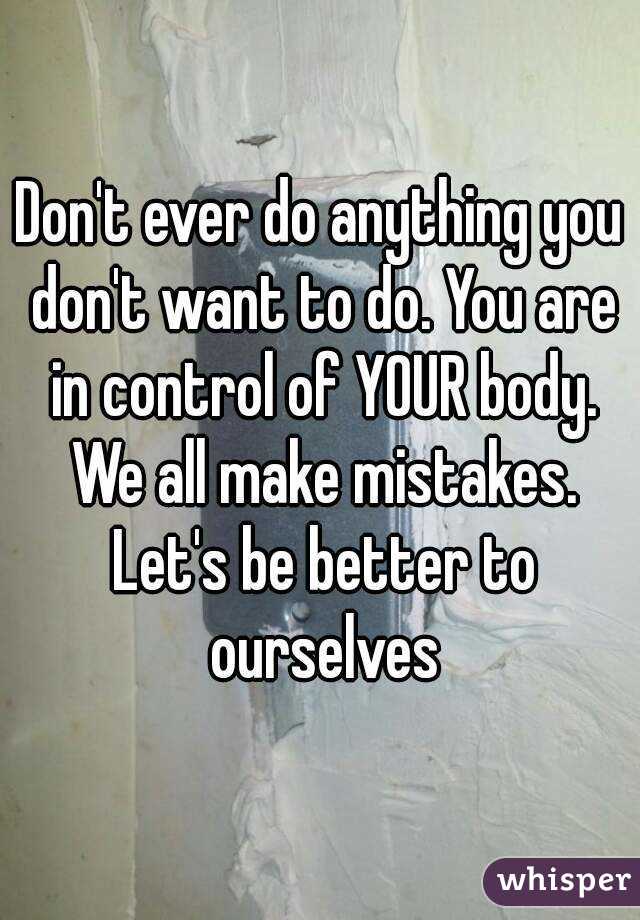 Don't ever do anything you don't want to do. You are in control of YOUR body. We all make mistakes. Let's be better to ourselves