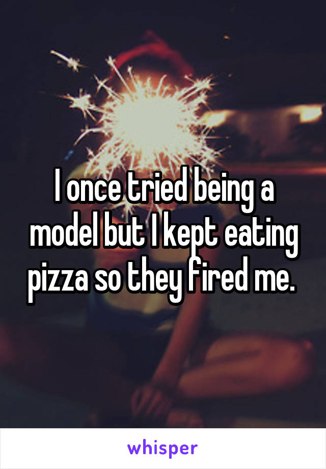I once tried being a model but I kept eating pizza so they fired me. 