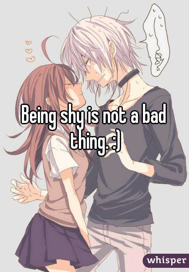 Being shy is not a bad thing. :)