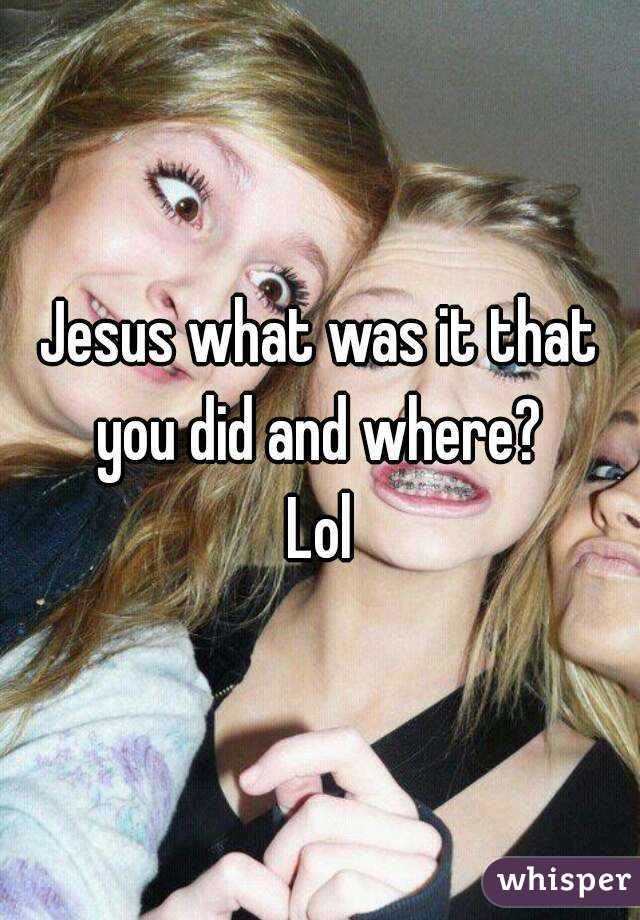 Jesus what was it that you did and where? 
Lol
