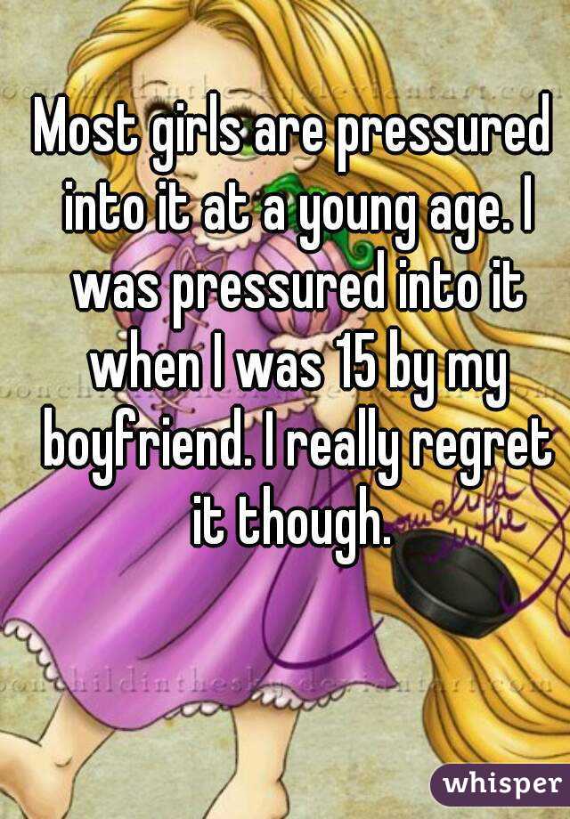 Most girls are pressured into it at a young age. I was pressured into it when I was 15 by my boyfriend. I really regret it though. 