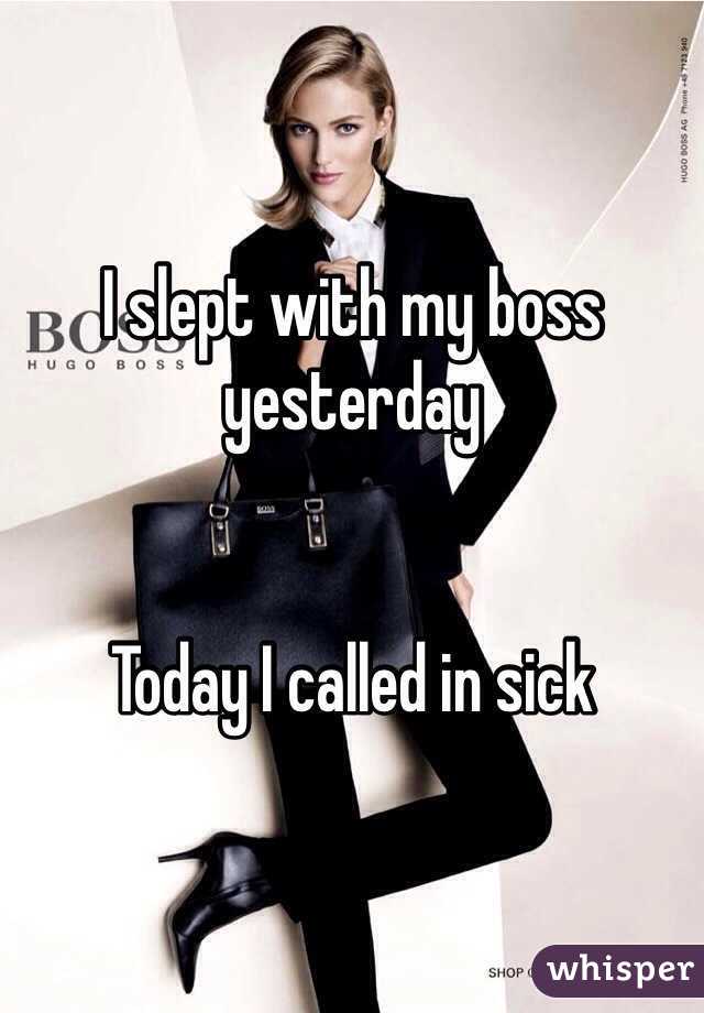 I slept with my boss yesterday 


Today I called in sick 