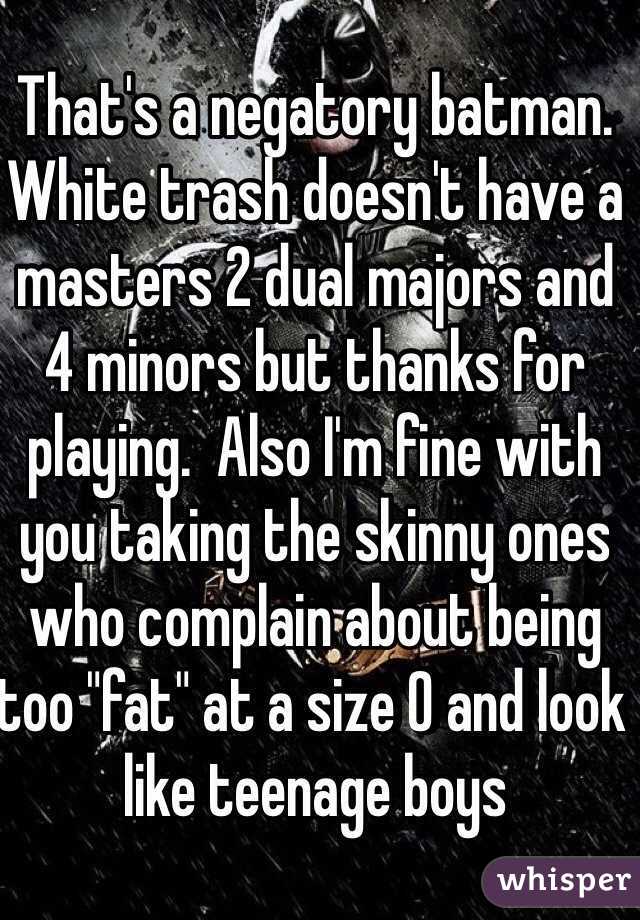 That's a negatory batman.  White trash doesn't have a masters 2 dual majors and 4 minors but thanks for playing.  Also I'm fine with you taking the skinny ones who complain about being too "fat" at a size 0 and look like teenage boys 