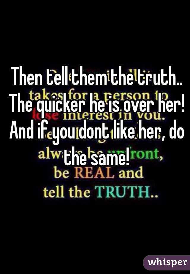 Then tell them the truth.. The quicker he is over her! And if you dont like her, do the same!