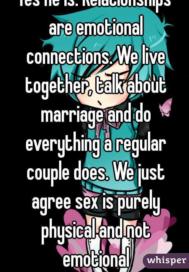 Yes he is. Relationships are emotional connections. We live together, talk about marriage and do everything a regular couple does. We just agree sex is purely physical and not emotional