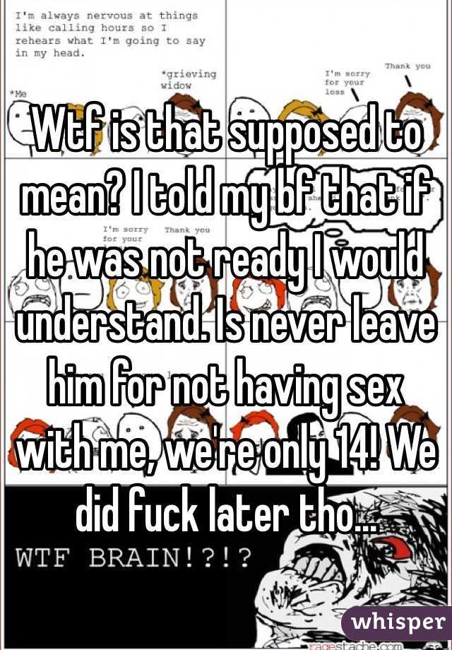 Wtf is that supposed to mean? I told my bf that if he was not ready I would understand. Is never leave him for not having sex with me, we're only 14! We did fuck later tho...