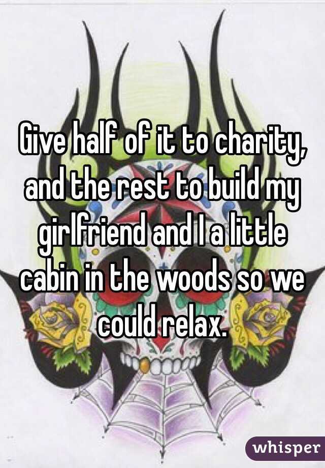 Give half of it to charity, and the rest to build my girlfriend and I a little cabin in the woods so we could relax.