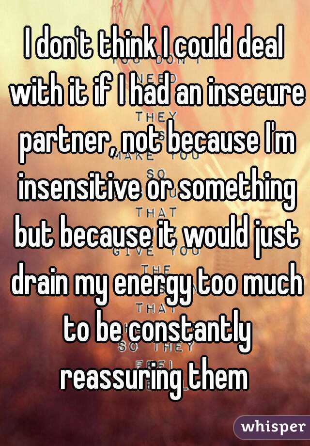 I don't think I could deal with it if I had an insecure partner, not because I'm insensitive or something but because it would just drain my energy too much to be constantly reassuring them 