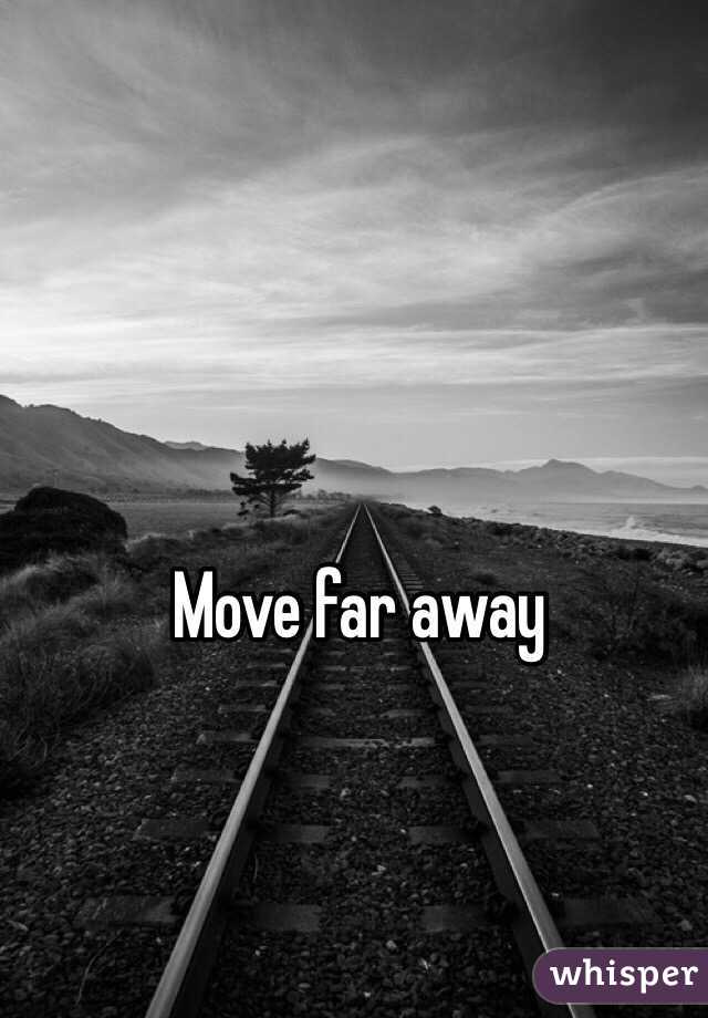 Move far away