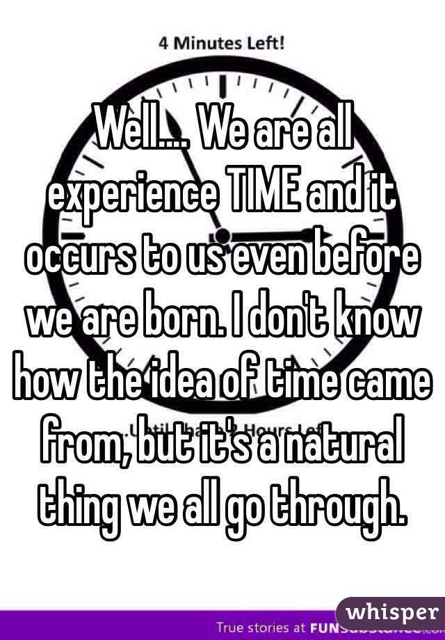 Well.... We are all experience TIME and it occurs to us even before we are born. I don't know how the idea of time came from, but it's a natural thing we all go through.