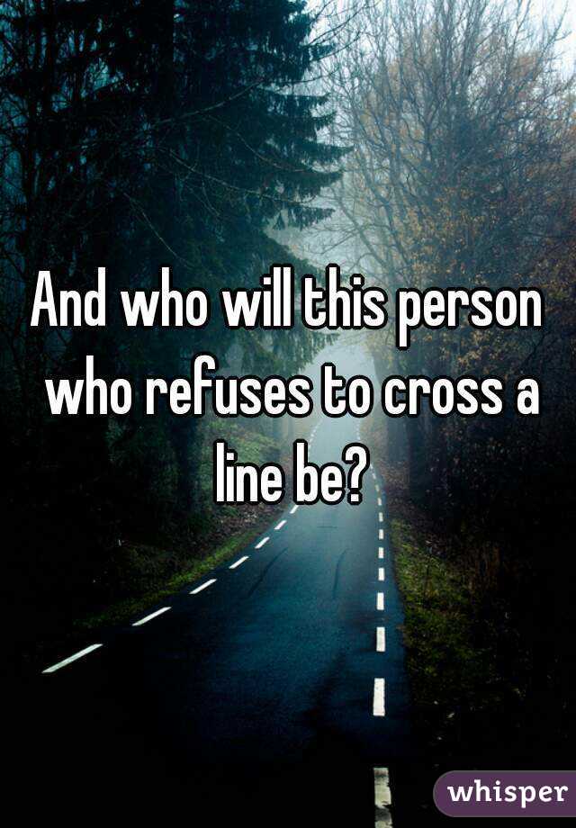 And who will this person who refuses to cross a line be?