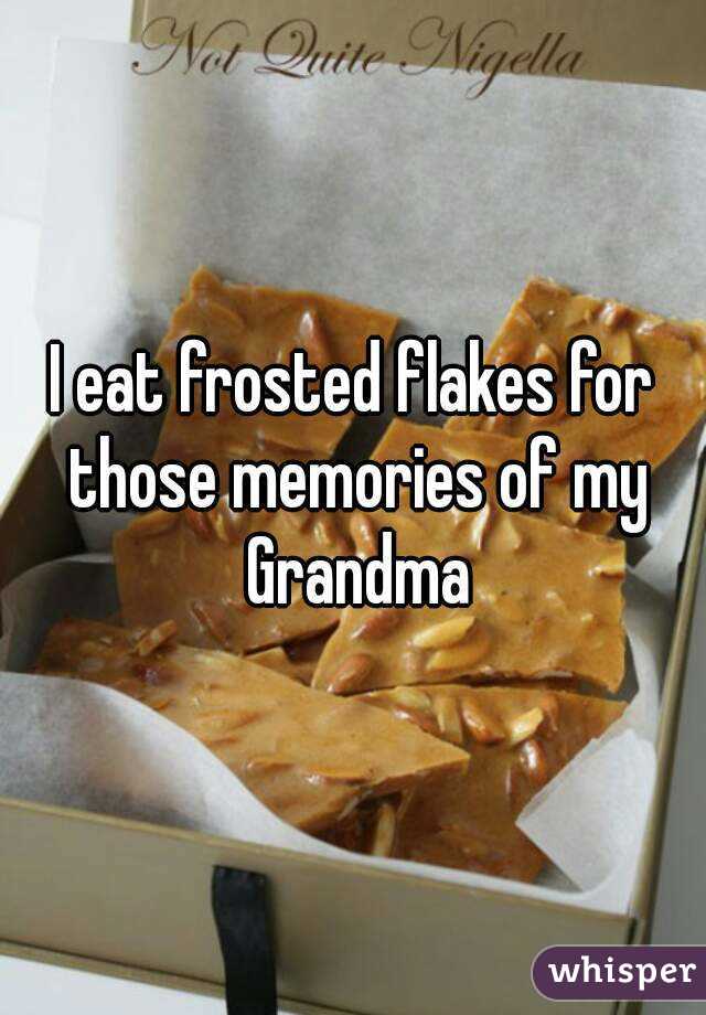 I eat frosted flakes for those memories of my Grandma