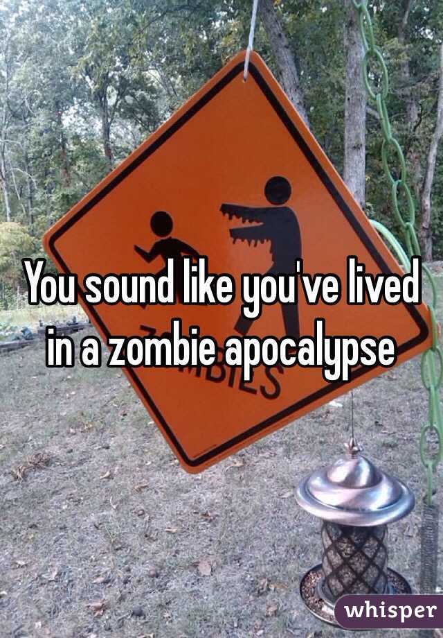 You sound like you've lived in a zombie apocalypse 