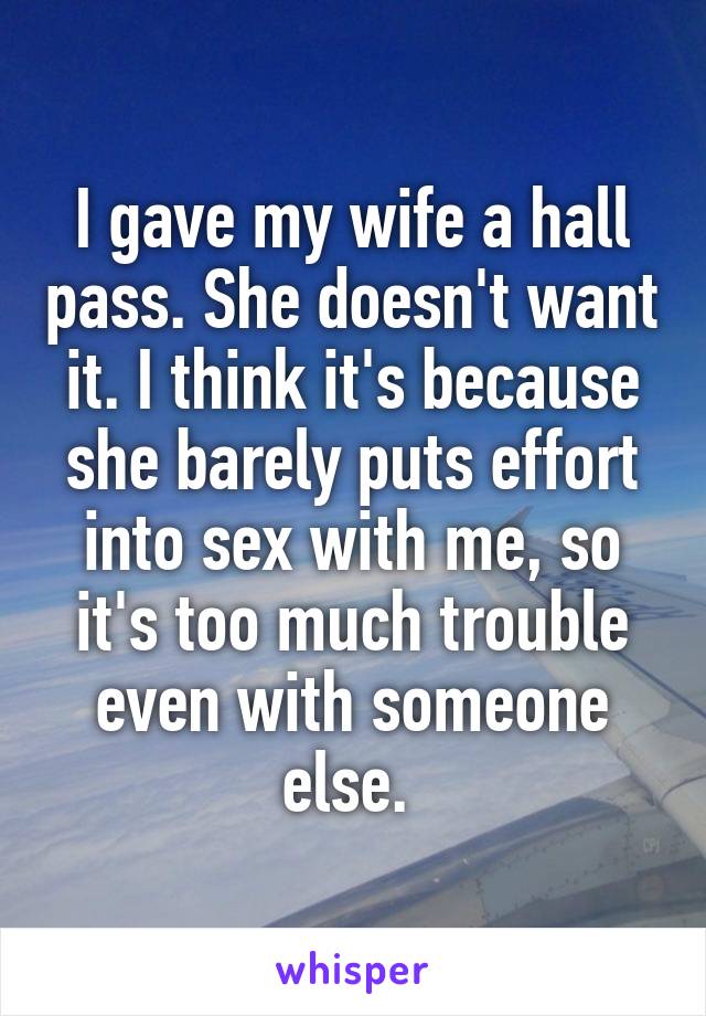 I gave my wife a hall pass. She doesn't want it. I think it's because she barely puts effort into sex with me, so it's too much trouble even with someone else. 