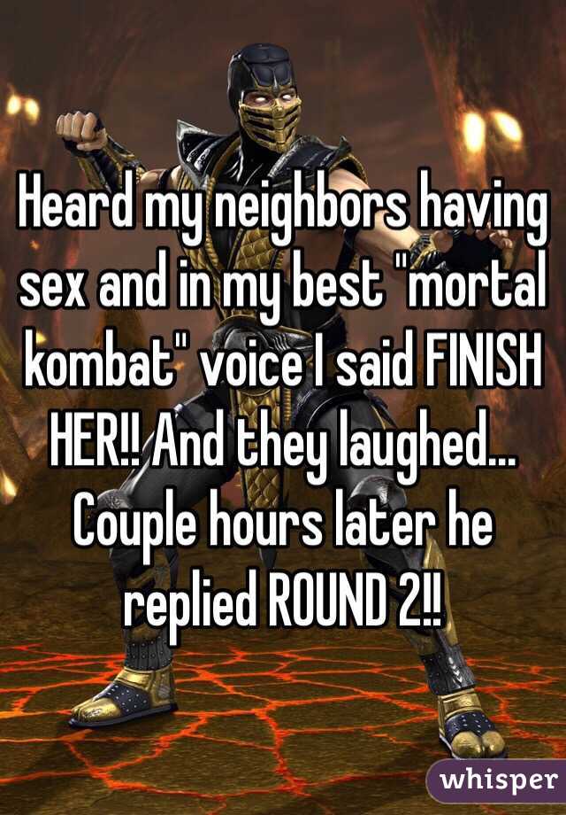 Heard my neighbors having sex and in my best "mortal kombat" voice I said FINISH HER!! And they laughed... Couple hours later he replied ROUND 2!!