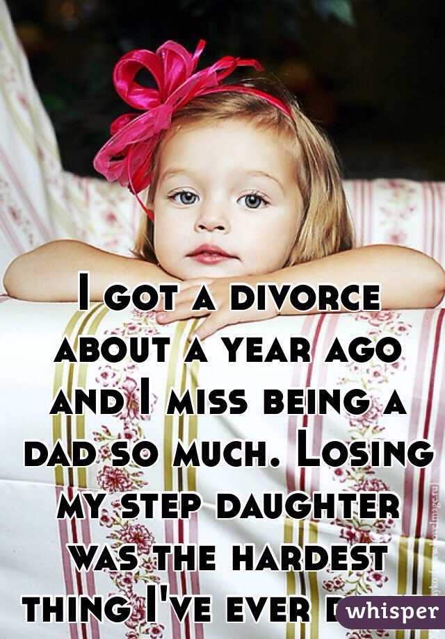 I got a divorce about a year ago and I miss being a dad so much. Losing my step daughter was the hardest thing I've ever done. 