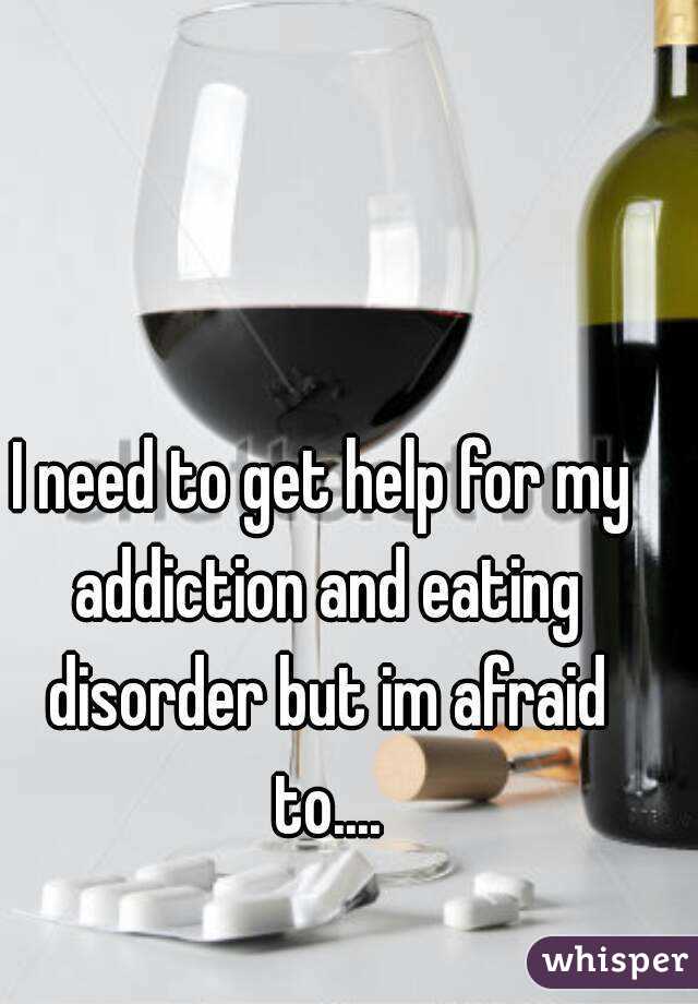 I need to get help for my addiction and eating disorder but im afraid to....