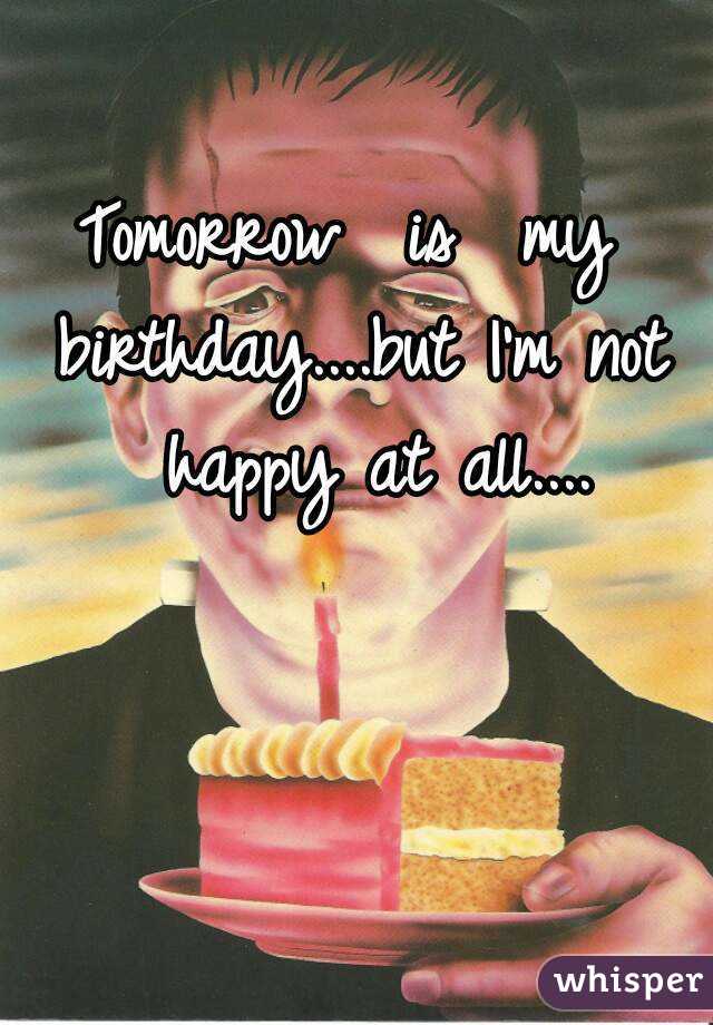 Tomorrow  is  my  birthday....but I'm not  happy at all....