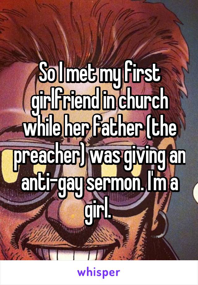 So I met my first girlfriend in church while her father (the preacher) was giving an anti-gay sermon. I'm a girl. 