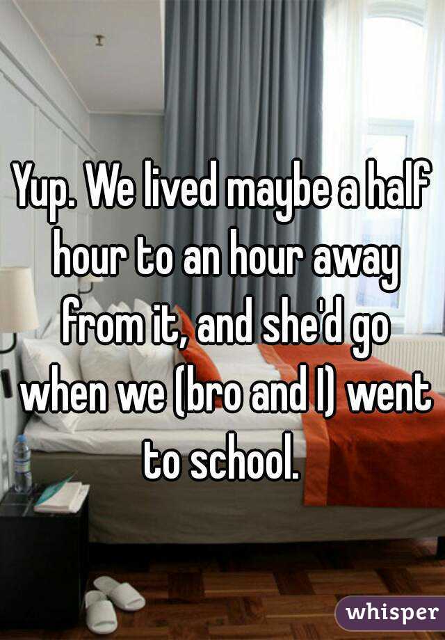 Yup. We lived maybe a half hour to an hour away from it, and she'd go when we (bro and I) went to school. 