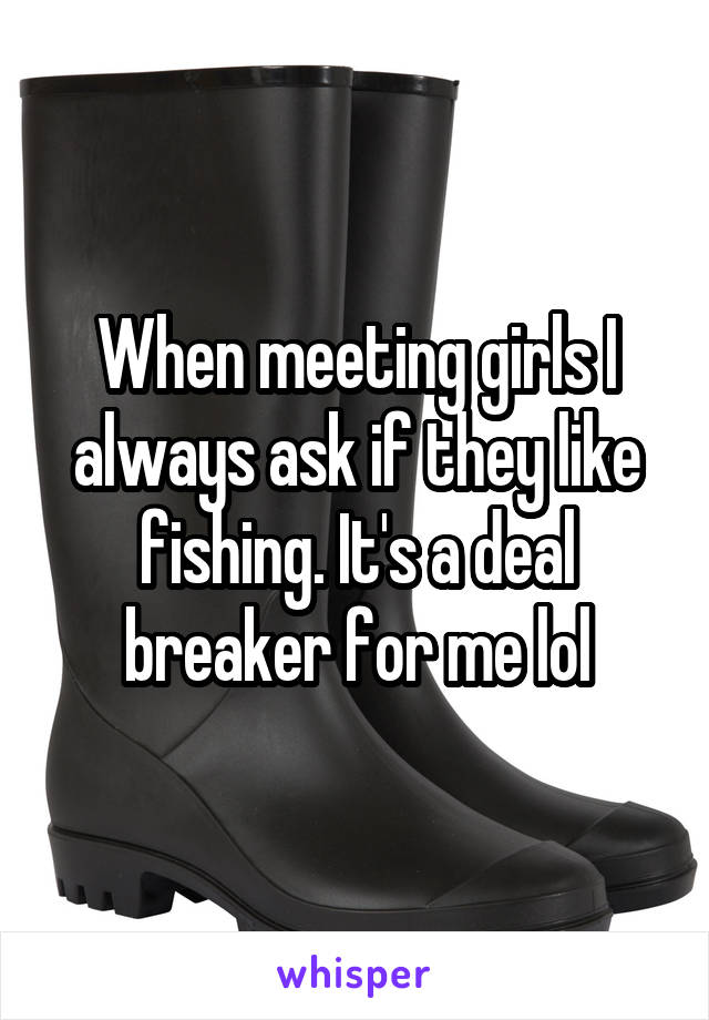 When meeting girls I always ask if they like fishing. It's a deal breaker for me lol
