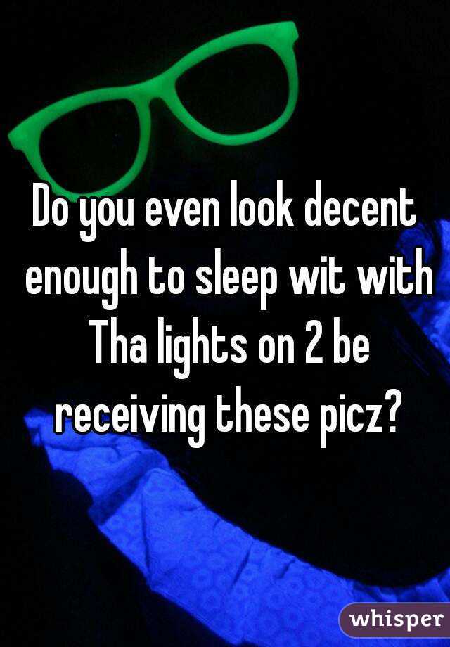 Do you even look decent enough to sleep wit with Tha lights on 2 be receiving these picz?