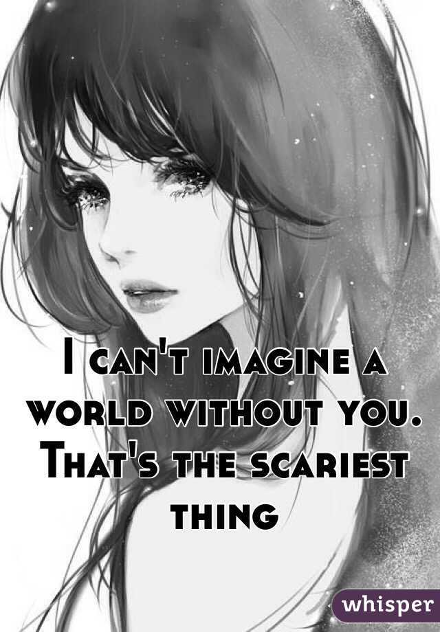 I can't imagine a world without you. That's the scariest thing  
