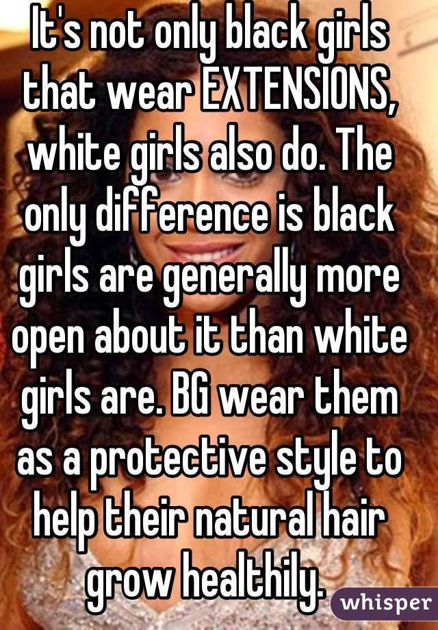 It's not only black girls that wear EXTENSIONS, white girls also do. The only difference is black girls are generally more open about it than white girls are. BG wear them  as a protective style to help their natural hair grow healthily. 