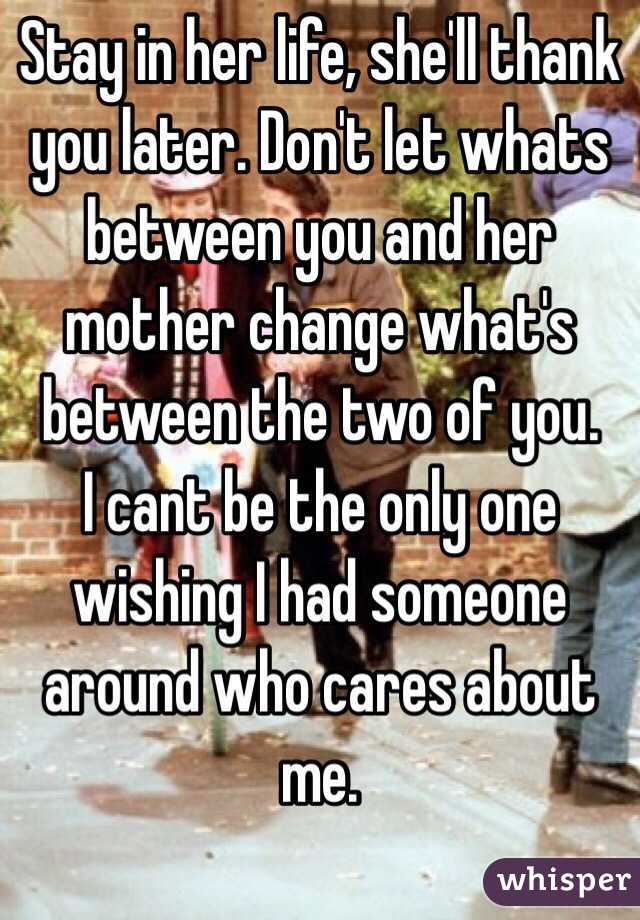 Stay in her life, she'll thank you later. Don't let whats between you and her mother change what's between the two of you.
I cant be the only one wishing I had someone around who cares about me.