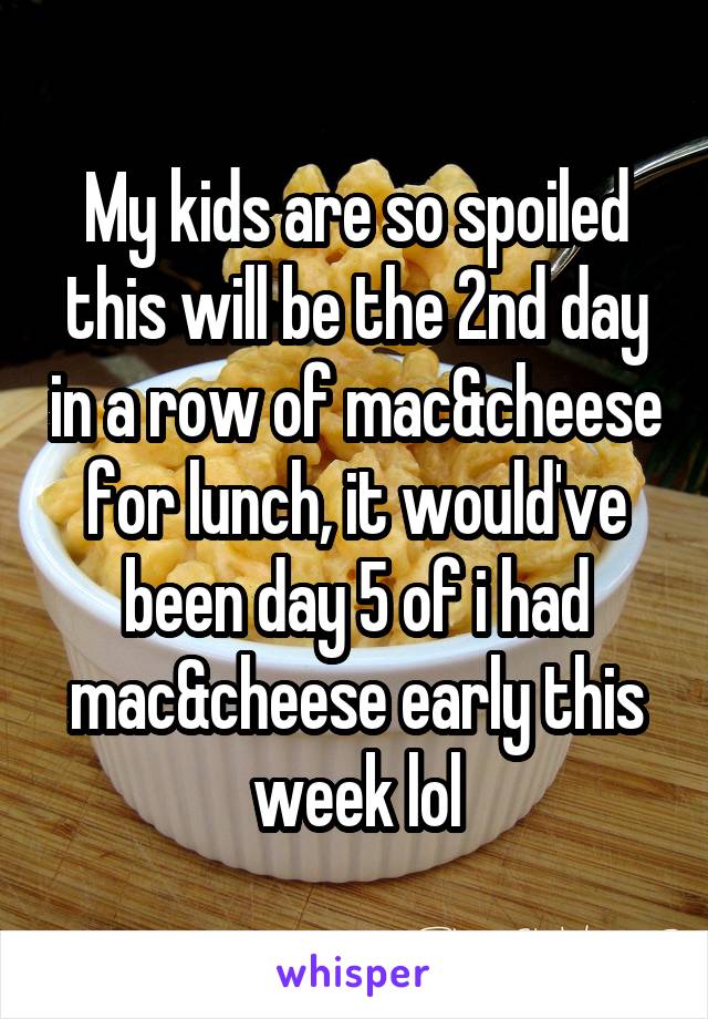 My kids are so spoiled this will be the 2nd day in a row of mac&cheese for lunch, it would've been day 5 of i had mac&cheese early this week lol