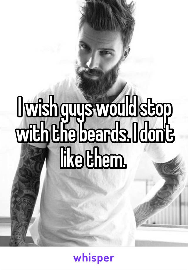 I wish guys would stop with the beards. I don't like them. 