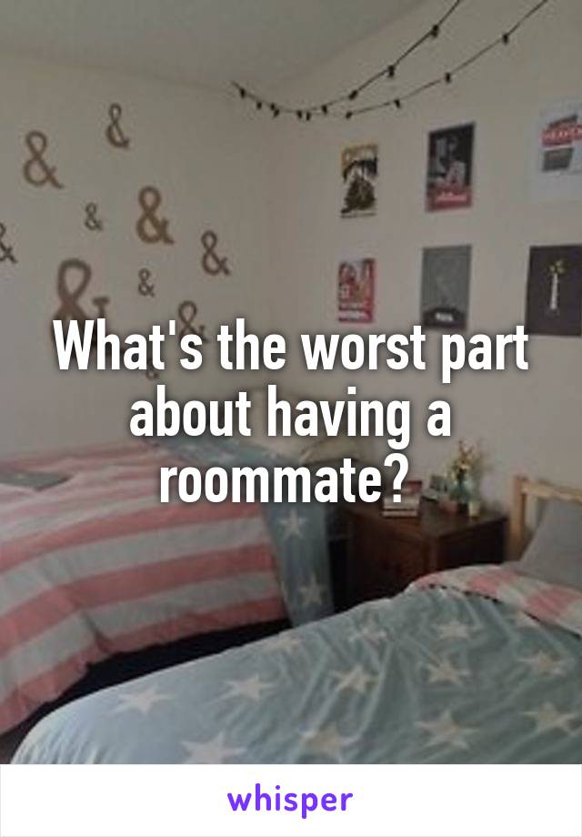 What's the worst part about having a roommate? 