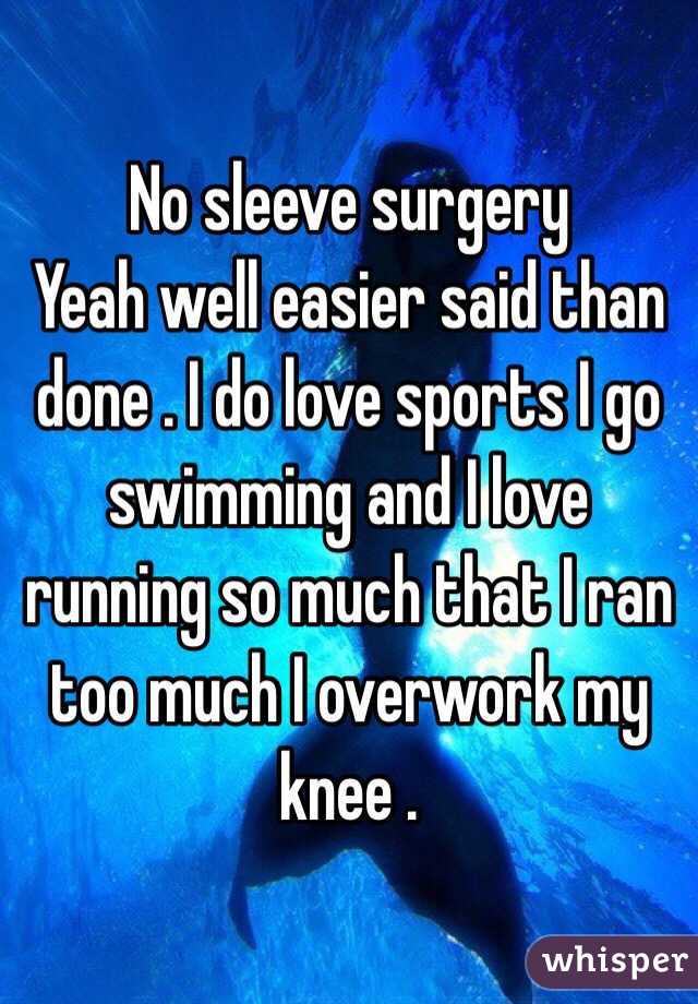 No sleeve surgery 
Yeah well easier said than done . I do love sports I go swimming and I love running so much that I ran too much I overwork my knee . 