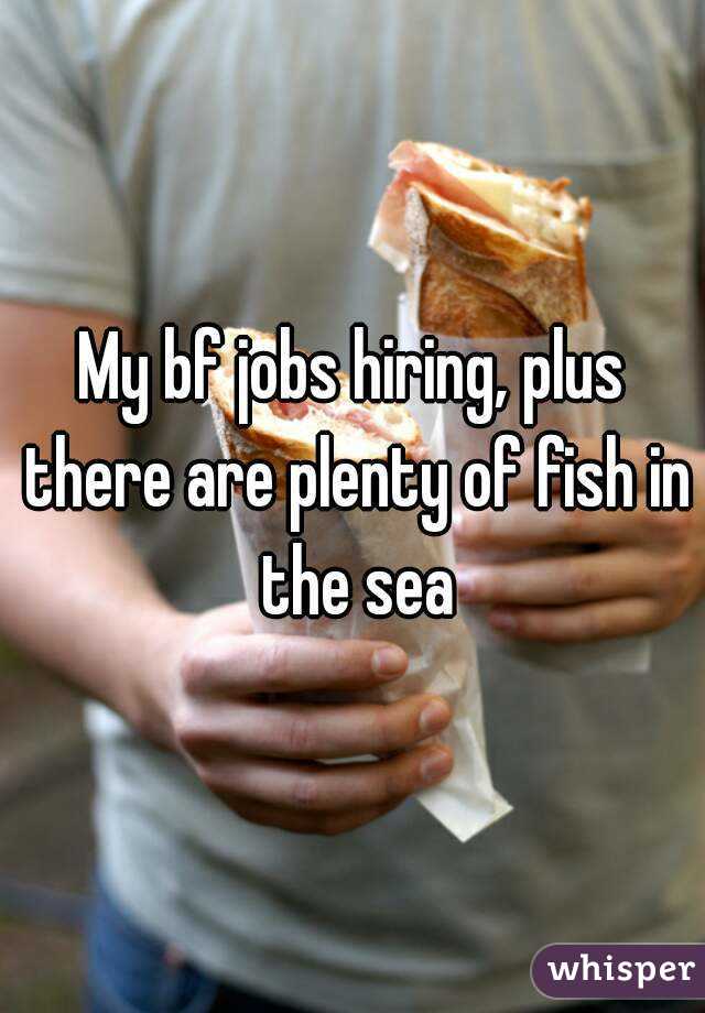 My bf jobs hiring, plus there are plenty of fish in the sea
