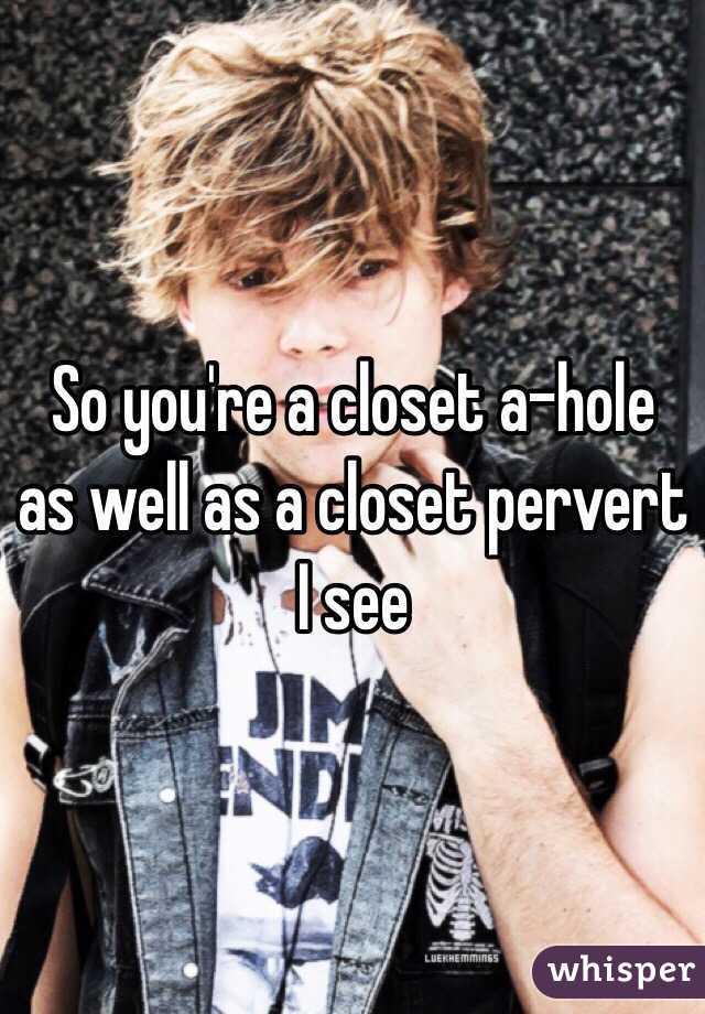 So you're a closet a-hole as well as a closet pervert I see