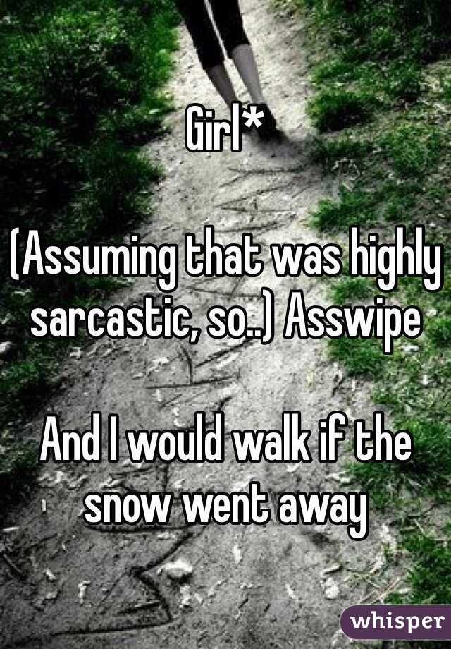Girl* 

(Assuming that was highly sarcastic, so..) Asswipe

And I would walk if the snow went away 