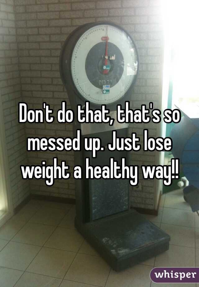 Don't do that, that's so messed up. Just lose weight a healthy way!!