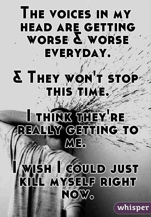 The voices in my head are getting worse & worse everyday.

& They won't stop this time.

I think they're really getting to me. 

I wish I could just kill myself right now.
