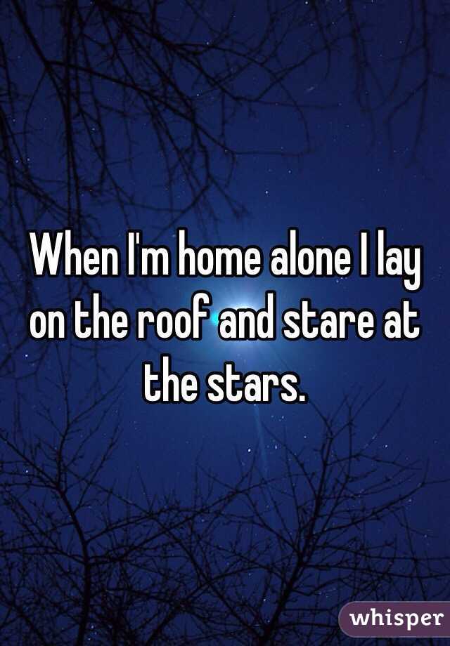When I'm home alone I lay on the roof and stare at the stars. 