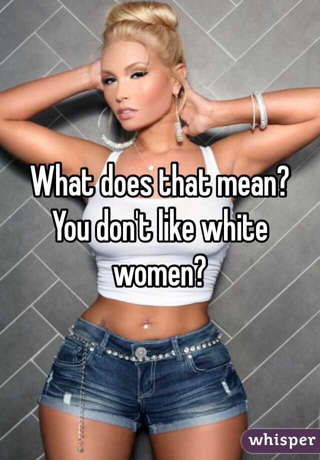 What does that mean? You don't like white women?