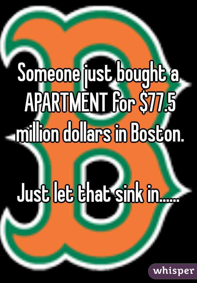 Someone just bought a APARTMENT for $77.5 million dollars in Boston.

Just let that sink in......