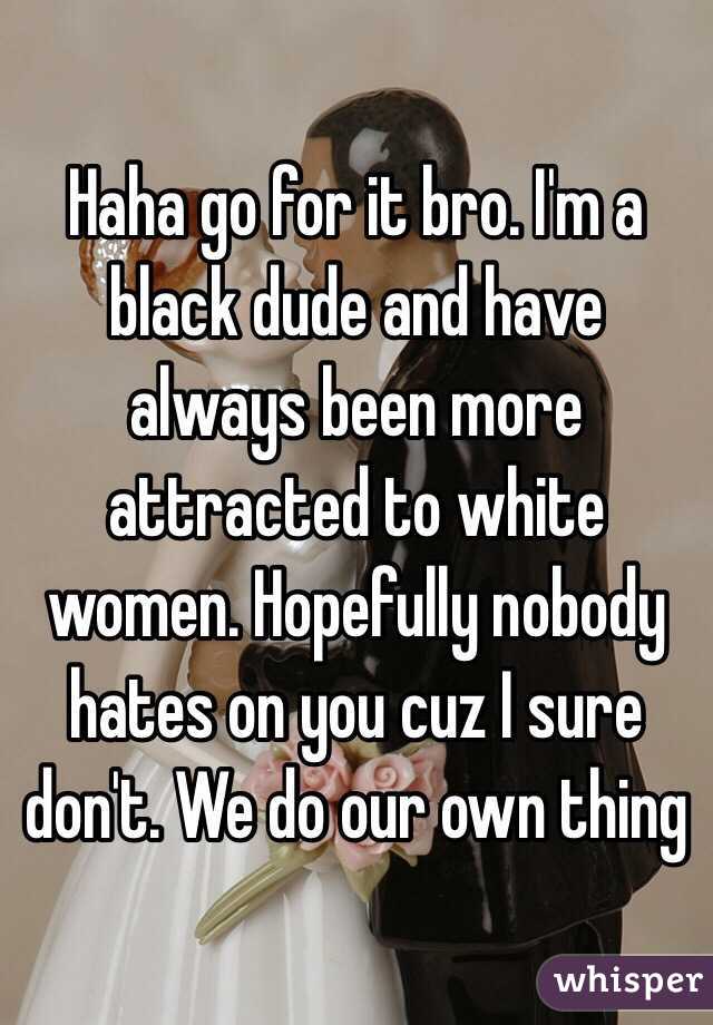 Haha go for it bro. I'm a black dude and have always been more attracted to white women. Hopefully nobody hates on you cuz I sure don't. We do our own thing